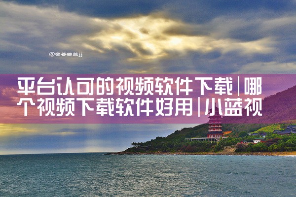 平台认可的视频软件下载|小蓝视频